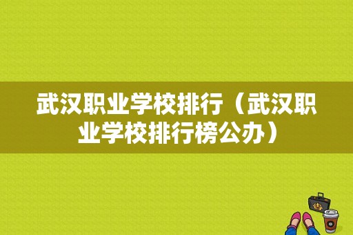 武汉职业学校排行（武汉职业学校排行榜公办）-图1