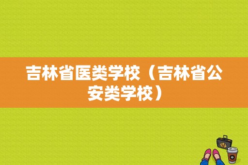 吉林省医类学校（吉林省公安类学校）-图1