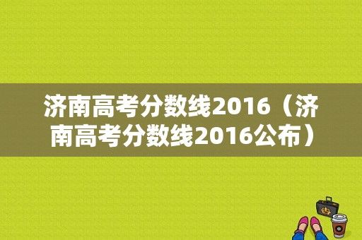 济南高考分数线2016（济南高考分数线2016公布）-图1