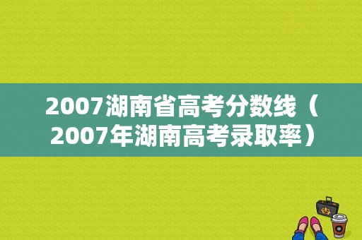 2007湖南省高考分数线（2007年湖南高考录取率）-图1