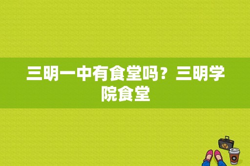 三明一中有食堂吗？三明学院食堂