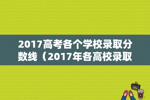 2017高考各个学校录取分数线（2017年各高校录取分数线一览表）-图1