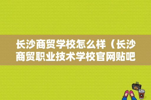 长沙商贸学校怎么样（长沙商贸职业技术学校官网贴吧）-图1