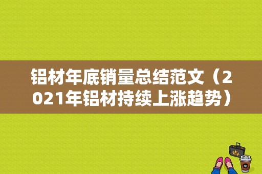 铝材年底销量总结范文（2021年铝材持续上涨趋势）-图1