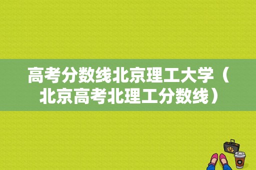 高考分数线北京理工大学（北京高考北理工分数线）