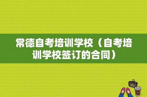 常德自考培训学校（自考培训学校签订的合同）