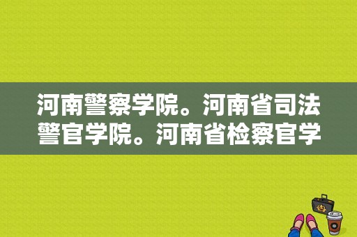 河南警察学院。河南省司法警官学院。河南省检察官学院。今年的大概的分数。还有就是这三个学校的区别？检察官学院河南分院