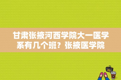 甘肃张掖河西学院大一医学系有几个班？张掖医学院