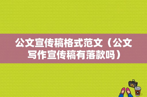 公文宣传稿格式范文（公文写作宣传稿有落款吗）