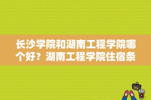 长沙学院和湖南工程学院哪个好？湖南工程学院住宿条件