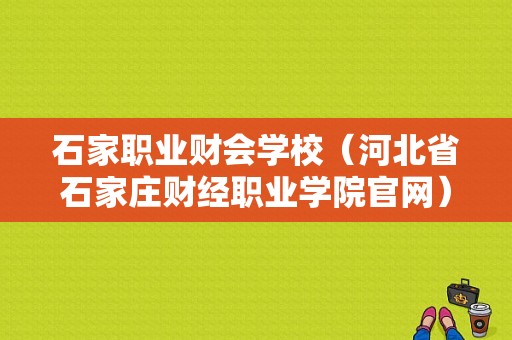 石家职业财会学校（河北省石家庄财经职业学院官网）