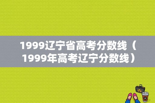 1999辽宁省高考分数线（1999年高考辽宁分数线）-图1