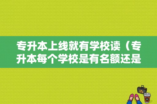 专升本上线就有学校读（专升本每个学校是有名额还是都可以升）