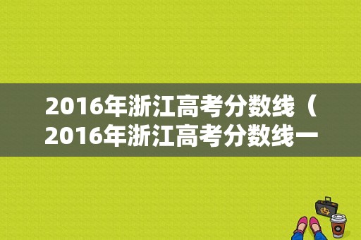 2016年浙江高考分数线（2016年浙江高考分数线一分一段表）