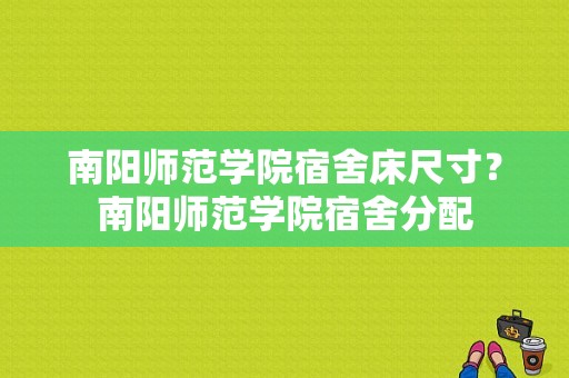 南阳师范学院宿舍床尺寸？南阳师范学院宿舍分配-图1