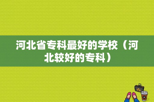 河北省专科最好的学校（河北较好的专科）-图1