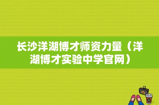 长沙洋湖博才师资力量（洋湖博才实验中学官网）-图1