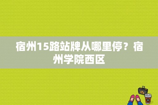 宿州15路站牌从哪里停？宿州学院西区-图1