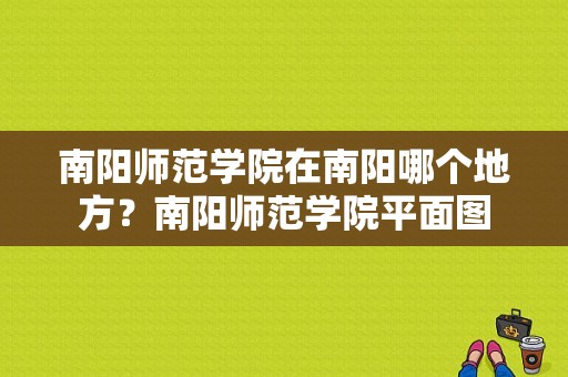 南阳师范学院在南阳哪个地方？南阳师范学院平面图