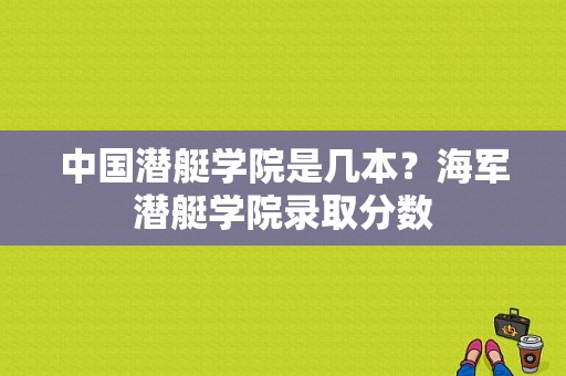 中国潜艇学院是几本？海军潜艇学院录取分数