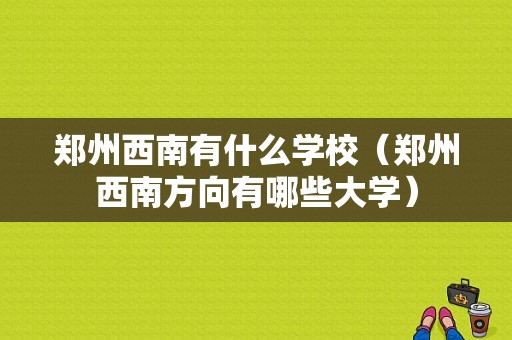 郑州西南有什么学校（郑州西南方向有哪些大学）-图1