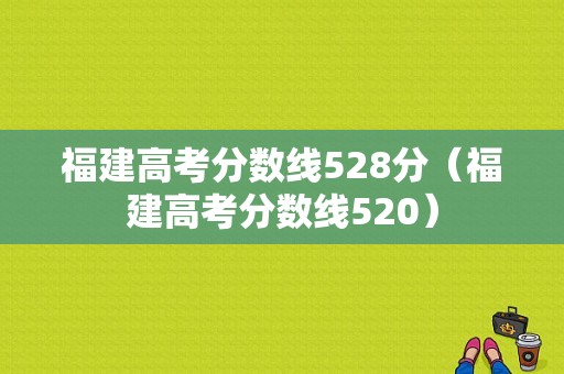 福建高考分数线528分（福建高考分数线520）-图1