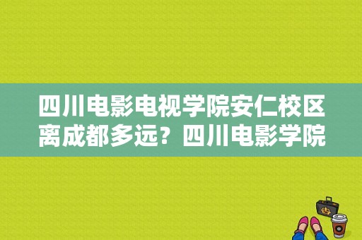 四川电影电视学院安仁校区离成都多远？四川电影学院安仁校区-图1