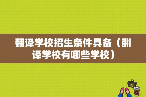 翻译学校招生条件具备（翻译学校有哪些学校）