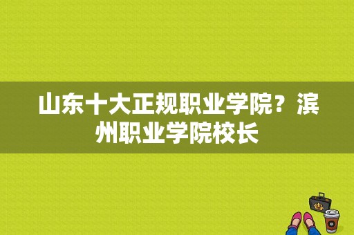 山东十大正规职业学院？滨州职业学院校长