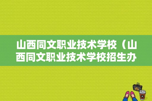 山西同文职业技术学校（山西同文职业技术学校招生办电话）