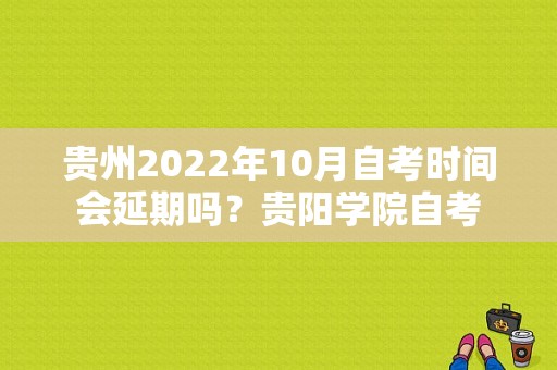 贵州2022年10月自考时间会延期吗？贵阳学院自考-图1