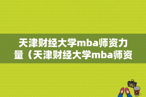 天津财经大学mba师资力量（天津财经大学mba师资力量怎么样）-图1