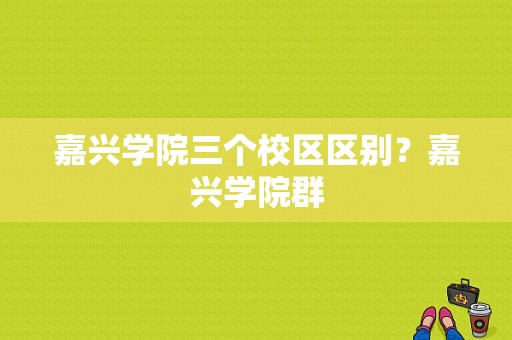 嘉兴学院三个校区区别？嘉兴学院群-图1