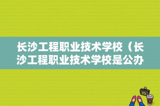 长沙工程职业技术学校（长沙工程职业技术学校是公办还是民办）-图1