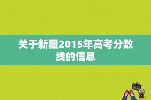 关于新疆2015年高考分数线的信息-图1