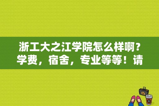 浙工大之江学院怎么样啊？学费，宿舍，专业等等！请详细回答下？之江学院学费