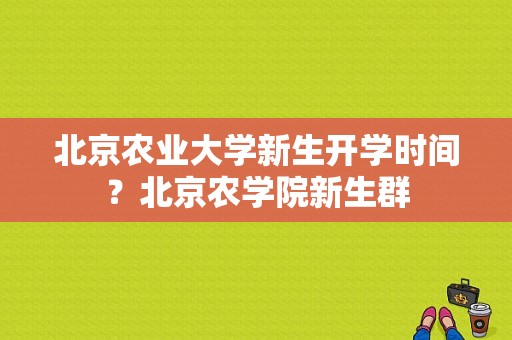 北京农业大学新生开学时间？北京农学院新生群