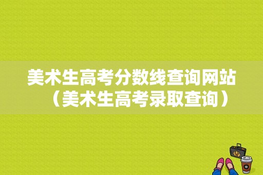 美术生高考分数线查询网站（美术生高考录取查询）