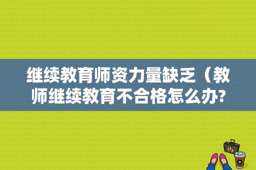 继续教育师资力量缺乏（教师继续教育不合格怎么办?）-图1