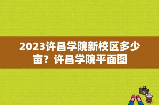 2023许昌学院新校区多少亩？许昌学院平面图