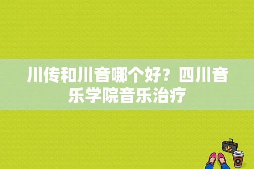 川传和川音哪个好？四川音乐学院音乐治疗-图1