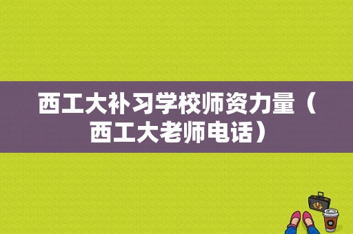 西工大补习学校师资力量（西工大老师电话）