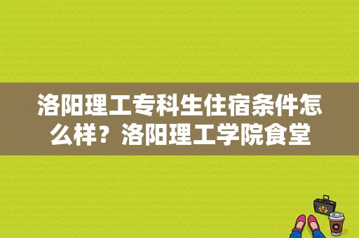 洛阳理工专科生住宿条件怎么样？洛阳理工学院食堂