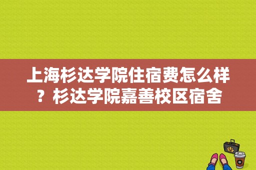 上海杉达学院住宿费怎么样？杉达学院嘉善校区宿舍-图1