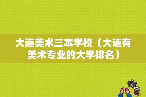 大连美术三本学校（大连有美术专业的大学排名）