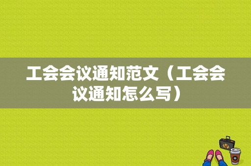 工会会议通知范文（工会会议通知怎么写）