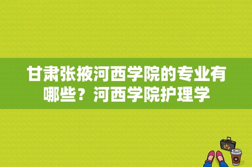 甘肃张掖河西学院的专业有哪些？河西学院护理学