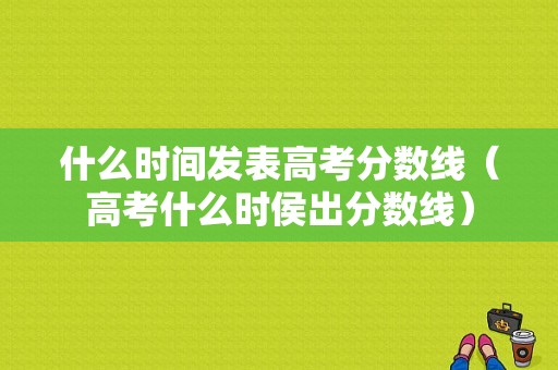 什么时间发表高考分数线（高考什么时侯出分数线）-图1