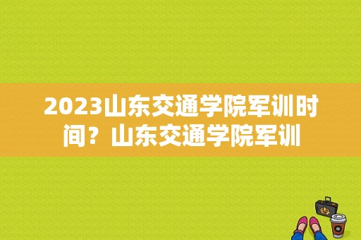 2023山东交通学院军训时间？山东交通学院军训