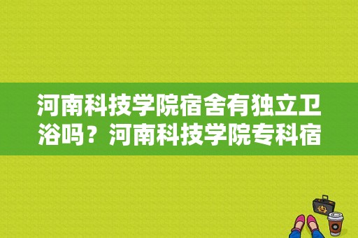 河南科技学院宿舍有独立卫浴吗？河南科技学院专科宿舍